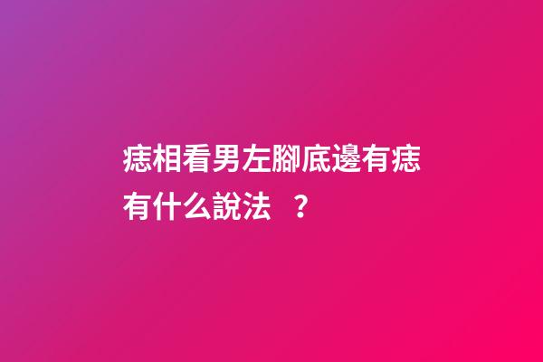 痣相看男左腳底邊有痣有什么說法？